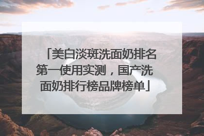 美白淡斑洗面奶排名第一使用实测，国产洗面奶排行榜品牌榜单