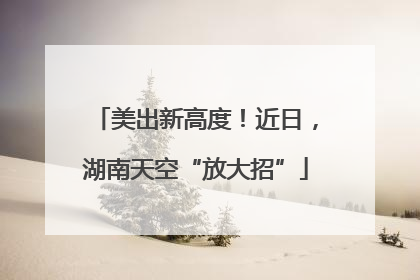 美出新高度！近日，湖南天空“放大招”