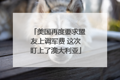 美国再度要求盟友上调军费 这次盯上了澳大利亚