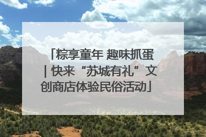 粽享童年 趣味抓蛋｜快来“苏城有礼”文创商店体验民俗活动