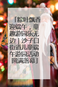 粽叶飘香迎端午，童趣游园乐无边｜沙子口街道儿童端午游园活动圆满落幕