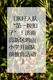 系好入队“第一粒扣子”！济南高新区鸡山小学开展队前教育活动