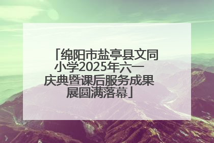 绵阳市盐亭县文同小学2025年六一庆典暨课后服务成果展圆满落幕