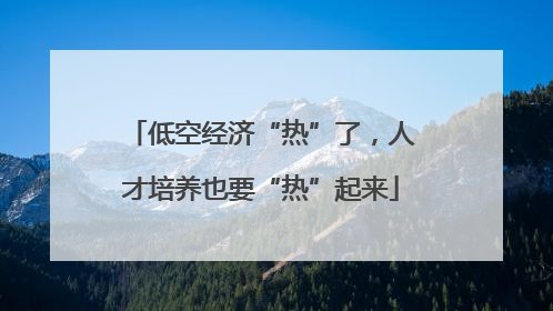 低空经济“热”了，人才培养也要“热”起来
