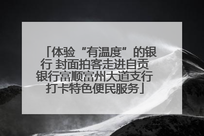体验“有温度”的银行 封面拍客走进自贡银行富顺富州大道支行打卡特色便民服务