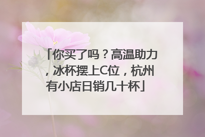 你买了吗？高温助力，冰杯摆上C位，杭州有小店日销几十杯