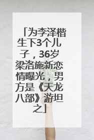 为李泽楷生下3个儿子，36岁梁洛施新恋情曝光，男方是《天龙八部》游坦之