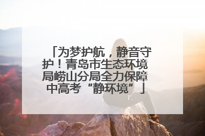 为梦护航，静音守护！青岛市生态环境局崂山分局全力保障中高考“静环境”