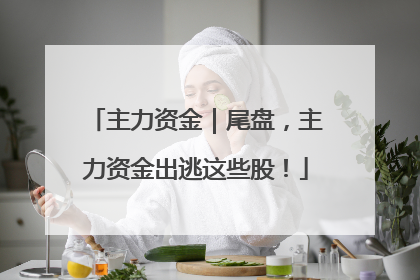 主力资金｜尾盘，主力资金出逃这些股！