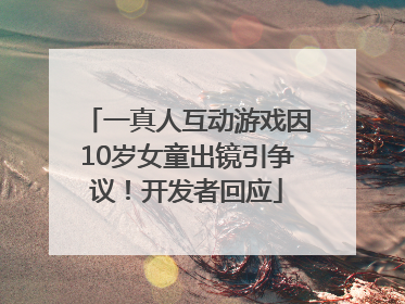 一真人互动游戏因10岁女童出镜引争议！开发者回应