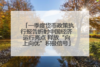 一季度货币政策执行报告折射中国经济运行亮点 释放“向上向优”积极信号