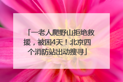 一老人爬野山拒绝救援，被困4天！北京四个消防站出动搜寻