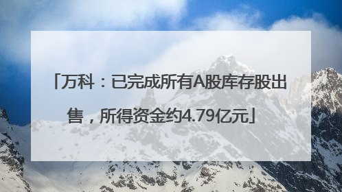 万科：已完成所有A股库存股出售，所得资金约4.79亿元