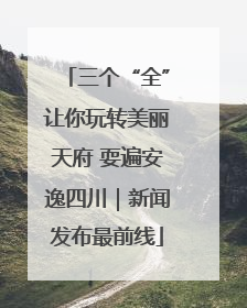 三个“全”让你玩转美丽天府 耍遍安逸四川｜新闻发布最前线