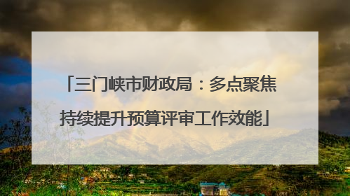 三门峡市财政局：多点聚焦 持续提升预算评审工作效能