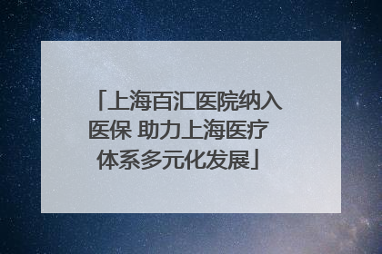 上海百汇医院纳入医保 助力上海医疗体系多元化发展