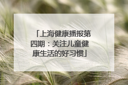 上海健康播报第四期：关注儿童健康生活的好习惯
