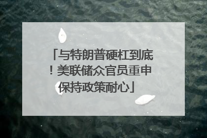 与特朗普硬杠到底！美联储众官员重申保持政策耐心