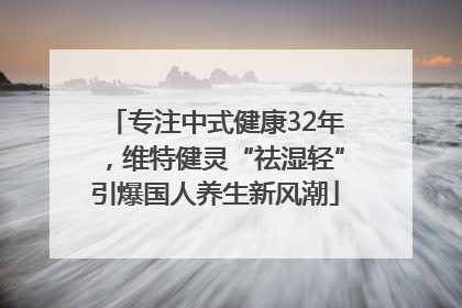 专注中式健康32年，维特健灵“祛湿轻”引爆国人养生新风潮