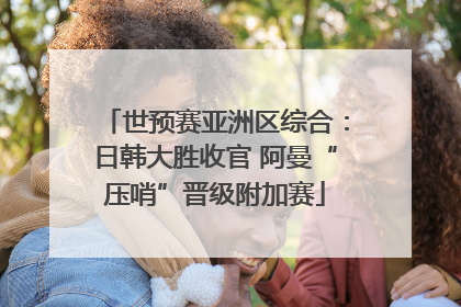 世预赛亚洲区综合：日韩大胜收官 阿曼“压哨”晋级附加赛
