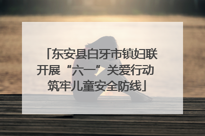 东安县白牙市镇妇联开展“六一”关爱行动 筑牢儿童安全防线