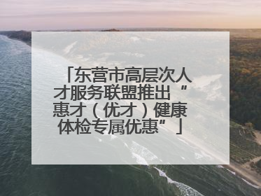 东营市高层次人才服务联盟推出“惠才（优才）健康体检专属优惠”