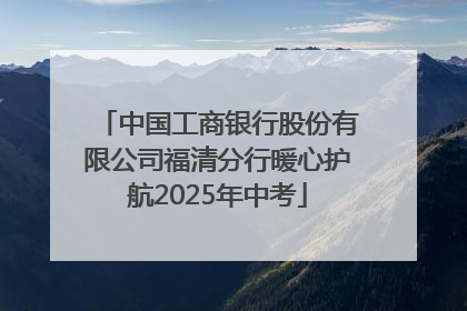 中国工商银行股份有限公司福清分行暖心护航2025年中考