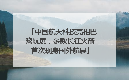 中国航天科技亮相巴黎航展，多款长征火箭首次现身国外航展