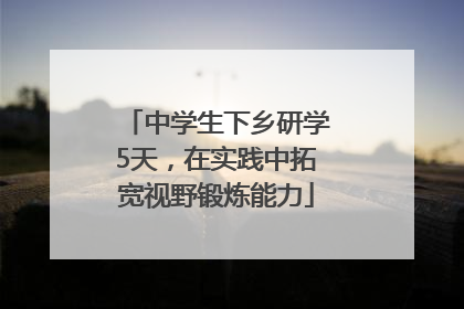 中学生下乡研学5天，在实践中拓宽视野锻炼能力