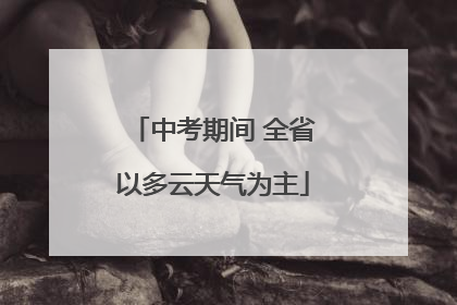 中考期间 全省以多云天气为主