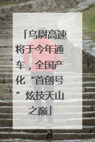 乌尉高速将于今年通车，全国产化“首创号”炫技天山之巅