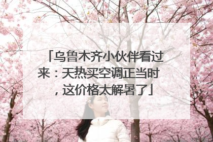 乌鲁木齐小伙伴看过来：天热买空调正当时，这价格太解暑了