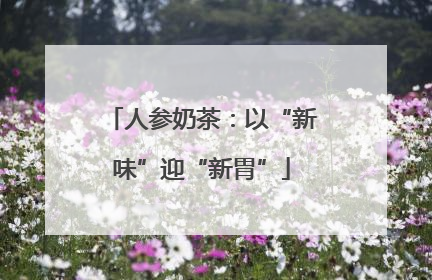 人参奶茶：以“新味”迎“新胃”