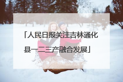 人民日报关注吉林通化县一二三产融合发展