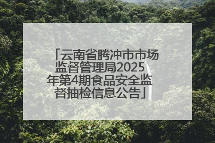 云南省腾冲市市场监督管理局2025年第4期食品安全监督抽检信息公告