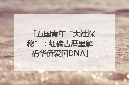 五国青年“大社探秘”：红砖古厝里解码华侨爱国DNA