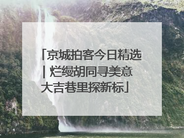 京城拍客今日精选｜烂缦胡同寻美意 大吉巷里探新标