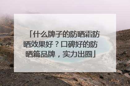 什么牌子的防晒霜防晒效果好？口碑好的防晒篇品牌，实力出圈