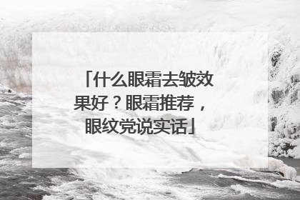 什么眼霜去皱效果好？眼霜推荐，眼纹党说实话