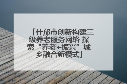 什邡市创新构建三级养老服务网络 探索“养老+振兴”城乡融合新模式