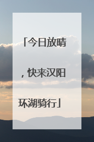 今日放晴，快来汉阳环湖骑行