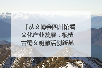 从文博会四川馆看文化产业发展：根植古蜀文明激活创新基因｜文博向“新”