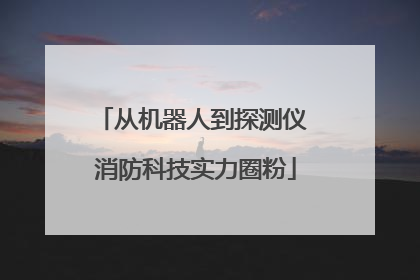 从机器人到探测仪 消防科技实力圈粉