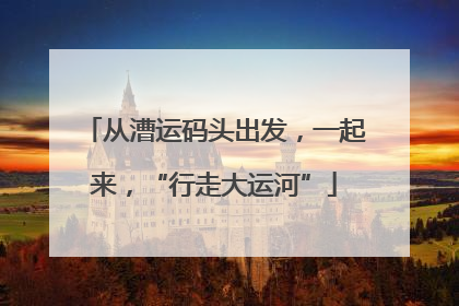 从漕运码头出发，一起来，“行走大运河”