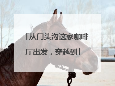 从门头沟这家咖啡厅出发，穿越到