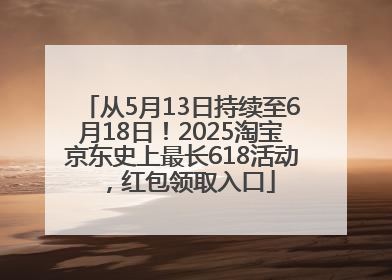 从5月13日持续至6月18日！2025淘宝京东史上最长618活动，红包领取入口