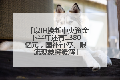 以旧换新中央资金下半年还有1380亿元，国补暂停、限流现象将缓解