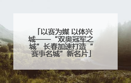以赛为媒 以体兴城——“双奥冠军之城”长春加速打造“赛事名城”新名片
