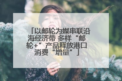 以邮轮为媒串联沿海经济带 多样“邮轮+”产品释放港口消费“增量”