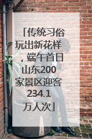 传统习俗玩出新花样，端午首日山东200家景区迎客234.1万人次
